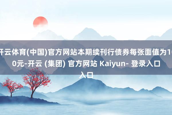开云体育(中国)官方网站本期续刊行债券每张面值为100元-开云 (集团) 官方网站 Kaiyun- 登录入口