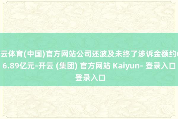 开云体育(中国)官方网站公司还波及未终了涉诉金额约666.89亿元-开云 (集团) 官方网站 Kaiyun- 登录入口