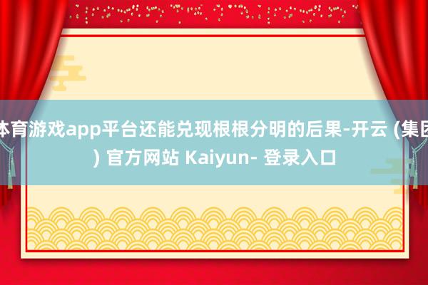 体育游戏app平台还能兑现根根分明的后果-开云 (集团) 官方网站 Kaiyun- 登录入口