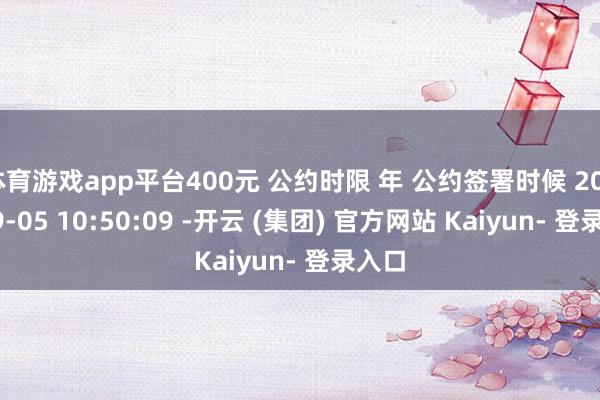 体育游戏app平台400元 公约时限 年 公约签署时候 2025-09-05 10:50:09 -开云 (集团) 官方网站 Kaiyun- 登录入口