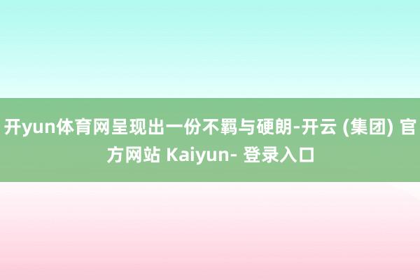 开yun体育网呈现出一份不羁与硬朗-开云 (集团) 官方网站 Kaiyun- 登录入口
