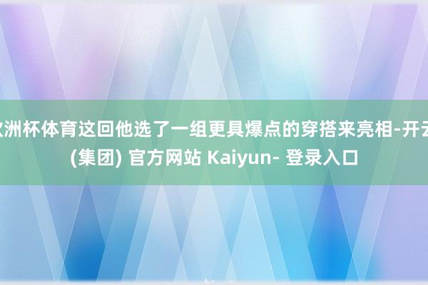 欧洲杯体育这回他选了一组更具爆点的穿搭来亮相-开云 (集团) 官方网站 Kaiyun- 登录入口