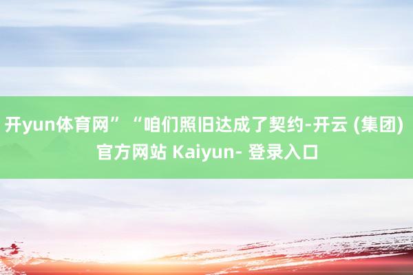 开yun体育网” “咱们照旧达成了契约-开云 (集团) 官方网站 Kaiyun- 登录入口