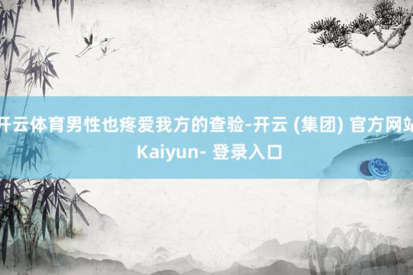 开云体育男性也疼爱我方的查验-开云 (集团) 官方网站 Kaiyun- 登录入口