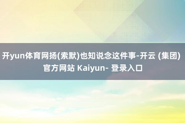 开yun体育网扬(索默)也知说念这件事-开云 (集团) 官方网站 Kaiyun- 登录入口
