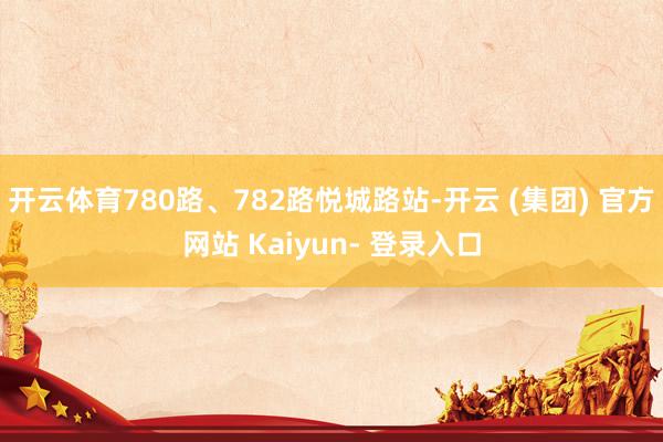 开云体育780路、782路悦城路站-开云 (集团) 官方网站 Kaiyun- 登录入口