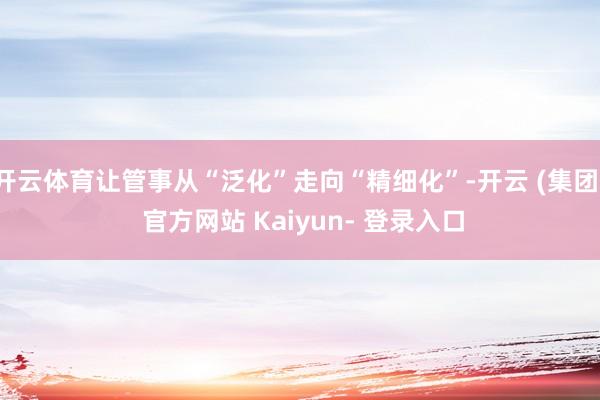 开云体育让管事从“泛化”走向“精细化”-开云 (集团) 官方网站 Kaiyun- 登录入口