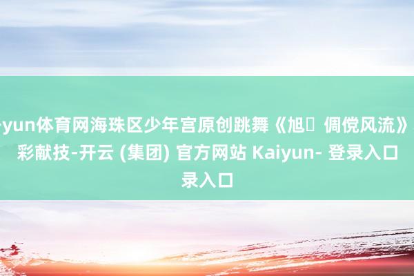 开yun体育网海珠区少年宫原创跳舞《旭・倜傥风流》精彩献技-开云 (集团) 官方网站 Kaiyun- 登录入口