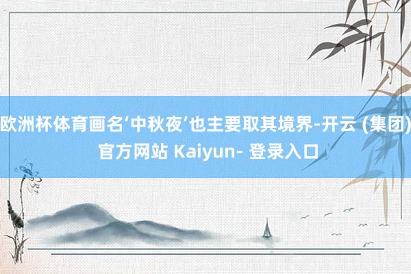 欧洲杯体育画名‘中秋夜’也主要取其境界-开云 (集团) 官方网站 Kaiyun- 登录入口