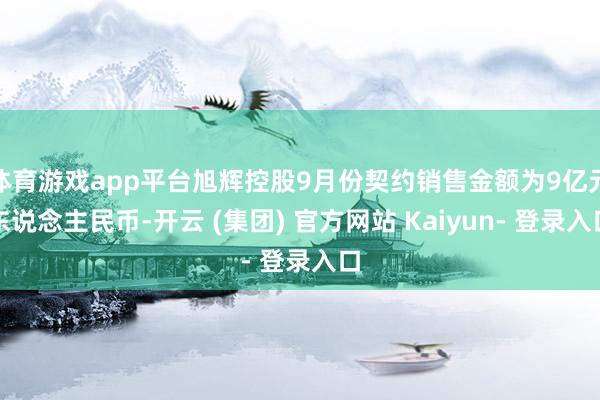 体育游戏app平台旭辉控股9月份契约销售金额为9亿元东说念主民币-开云 (集团) 官方网站 Kaiyun- 登录入口