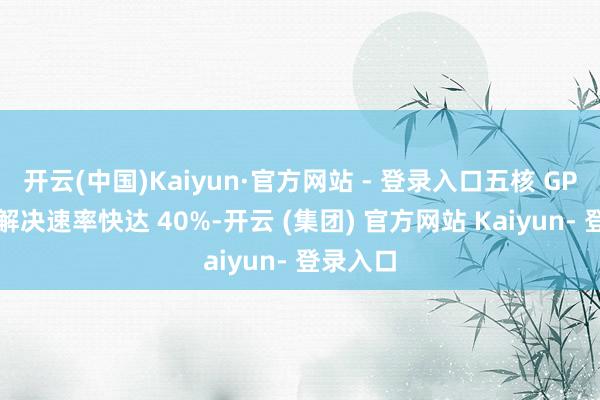 开云(中国)Kaiyun·官方网站 - 登录入口五核 GPU 图形解决速率快达 40%-开云 (集团) 官方网站 Kaiyun- 登录入口