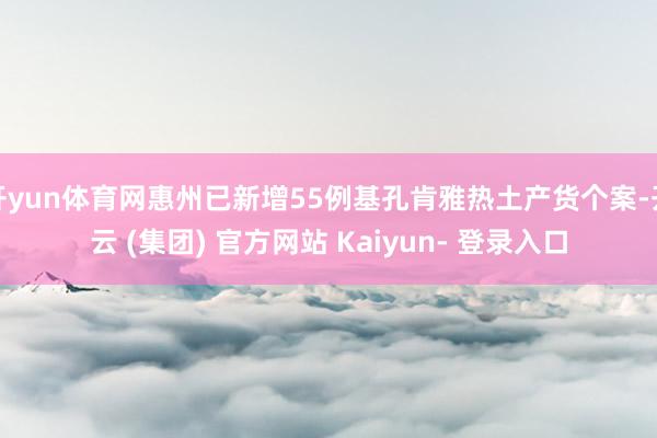 开yun体育网惠州已新增55例基孔肯雅热土产货个案-开云 (集团) 官方网站 Kaiyun- 登录入口