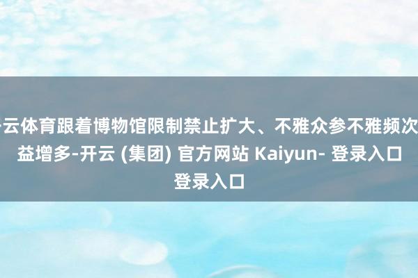 开云体育跟着博物馆限制禁止扩大、不雅众参不雅频次日益增多-开云 (集团) 官方网站 Kaiyun- 登录入口