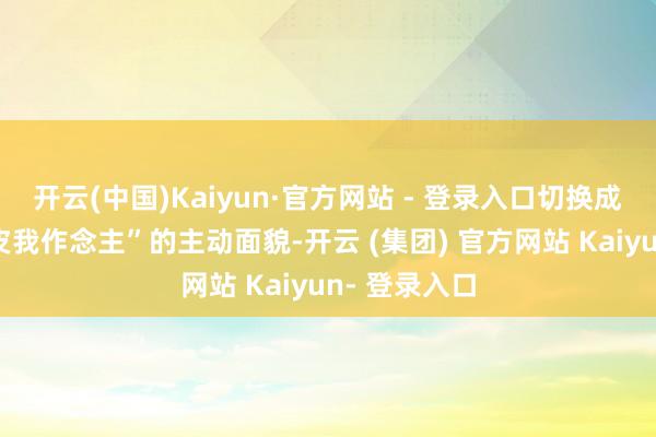 开云(中国)Kaiyun·官方网站 - 登录入口切换成了“我的地皮我作念主”的主动面貌-开云 (集团) 官方网站 Kaiyun- 登录入口