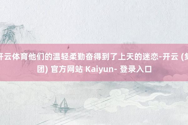 开云体育他们的温轻柔勤奋得到了上天的迷恋-开云 (集团) 官方网站 Kaiyun- 登录入口
