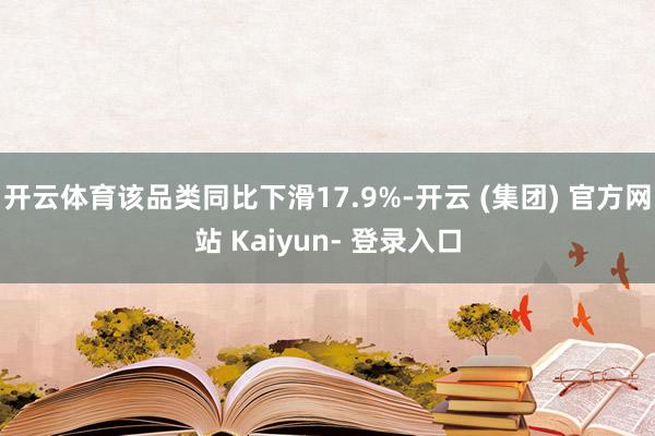 开云体育该品类同比下滑17.9%-开云 (集团) 官方网站 Kaiyun- 登录入口