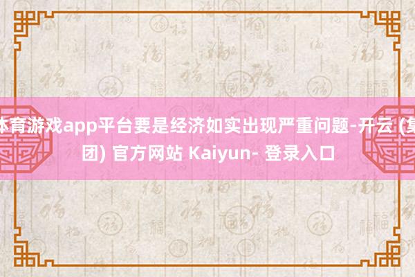 体育游戏app平台要是经济如实出现严重问题-开云 (集团) 官方网站 Kaiyun- 登录入口
