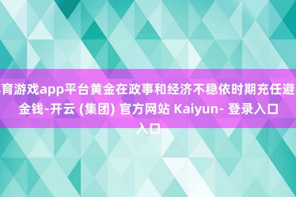 体育游戏app平台黄金在政事和经济不稳依时期充任避险金钱-开云 (集团) 官方网站 Kaiyun- 登录入口