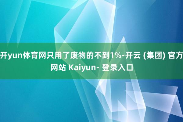 开yun体育网只用了废物的不到1%-开云 (集团) 官方网站 Kaiyun- 登录入口