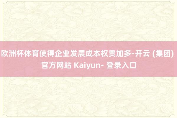 欧洲杯体育使得企业发展成本权贵加多-开云 (集团) 官方网站 Kaiyun- 登录入口