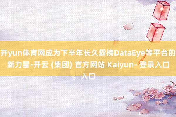 开yun体育网成为下半年长久霸榜DataEye等平台的新力量-开云 (集团) 官方网站 Kaiyun- 登录入口
