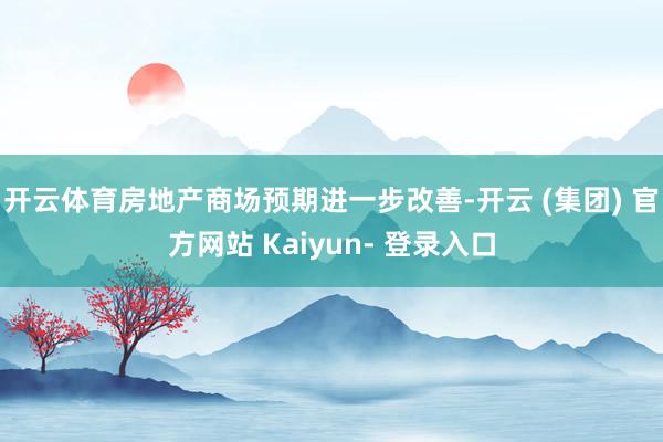 开云体育房地产商场预期进一步改善-开云 (集团) 官方网站 Kaiyun- 登录入口