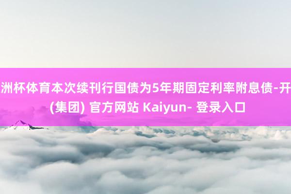 欧洲杯体育本次续刊行国债为5年期固定利率附息债-开云 (集团) 官方网站 Kaiyun- 登录入口