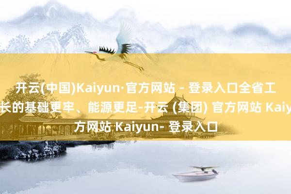 开云(中国)Kaiyun·官方网站 - 登录入口全省工业经济肃穆增长的基础更牢、能源更足-开云 (集团) 官方网站 Kaiyun- 登录入口