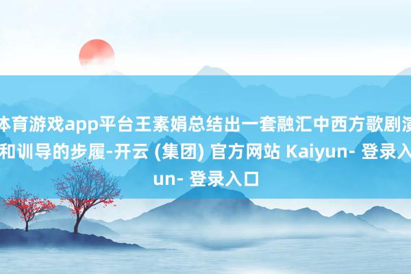 体育游戏app平台王素娟总结出一套融汇中西方歌剧演附和训导的步履-开云 (集团) 官方网站 Kaiyun- 登录入口