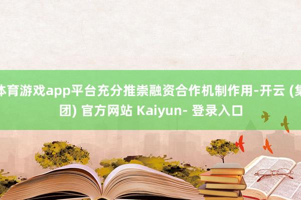体育游戏app平台充分推崇融资合作机制作用-开云 (集团) 官方网站 Kaiyun- 登录入口