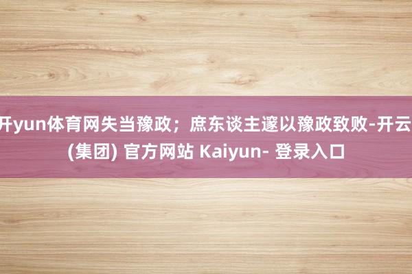 开yun体育网失当豫政；庶东谈主邃以豫政致败-开云 (集团) 官方网站 Kaiyun- 登录入口