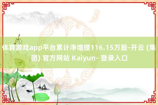 体育游戏app平台累计净增捏116.15万股-开云 (集团) 官方网站 Kaiyun- 登录入口