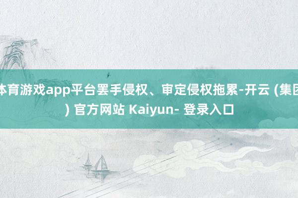 体育游戏app平台罢手侵权、审定侵权拖累-开云 (集团) 官方网站 Kaiyun- 登录入口