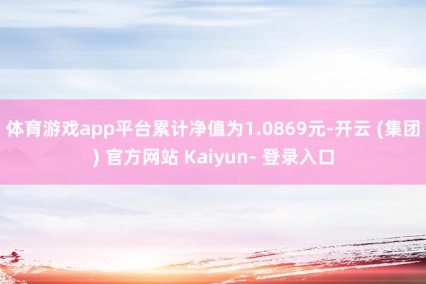 体育游戏app平台累计净值为1.0869元-开云 (集团) 官方网站 Kaiyun- 登录入口