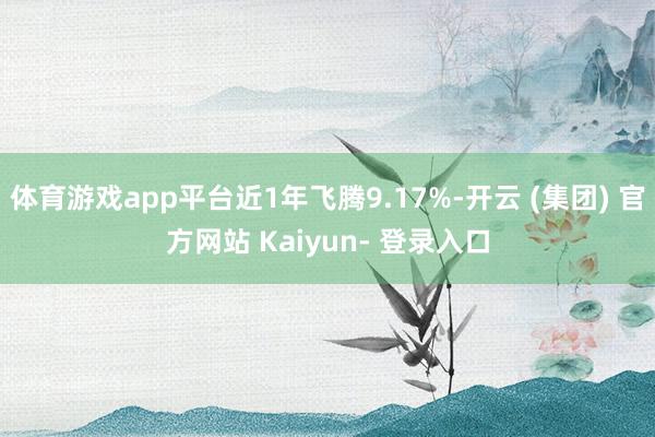 体育游戏app平台近1年飞腾9.17%-开云 (集团) 官方网站 Kaiyun- 登录入口