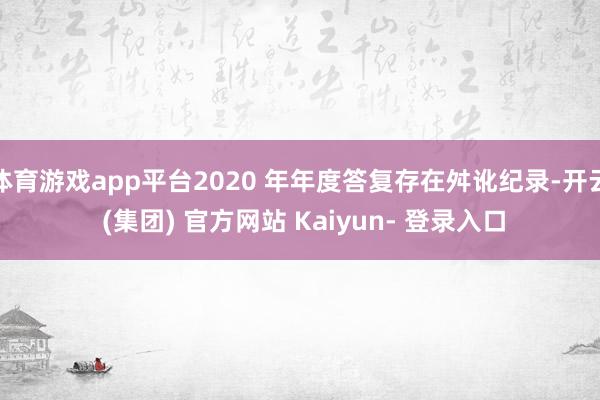 体育游戏app平台2020 年年度答复存在舛讹纪录-开云 (集团) 官方网站 Kaiyun- 登录入口