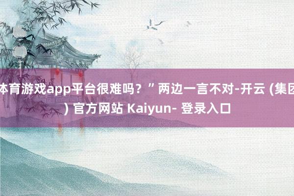 体育游戏app平台很难吗？”两边一言不对-开云 (集团) 官方网站 Kaiyun- 登录入口