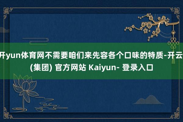 开yun体育网不需要咱们来先容各个口味的特质-开云 (集团) 官方网站 Kaiyun- 登录入口