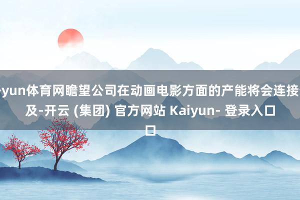 开yun体育网瞻望公司在动画电影方面的产能将会连接普及-开云 (集团) 官方网站 Kaiyun- 登录入口