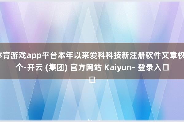 体育游戏app平台本年以来爱科科技新注册软件文章权6个-开云 (集团) 官方网站 Kaiyun- 登录入口