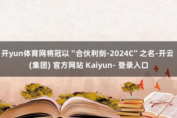开yun体育网将冠以“合伙利剑-2024C”之名-开云 (集团) 官方网站 Kaiyun- 登录入口
