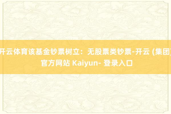 开云体育该基金钞票树立：无股票类钞票-开云 (集团) 官方网站 Kaiyun- 登录入口