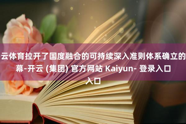 开云体育拉开了国度融合的可持续深入准则体系确立的序幕-开云 (集团) 官方网站 Kaiyun- 登录入口