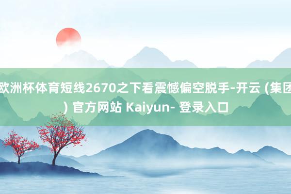 欧洲杯体育短线2670之下看震憾偏空脱手-开云 (集团) 官方网站 Kaiyun- 登录入口
