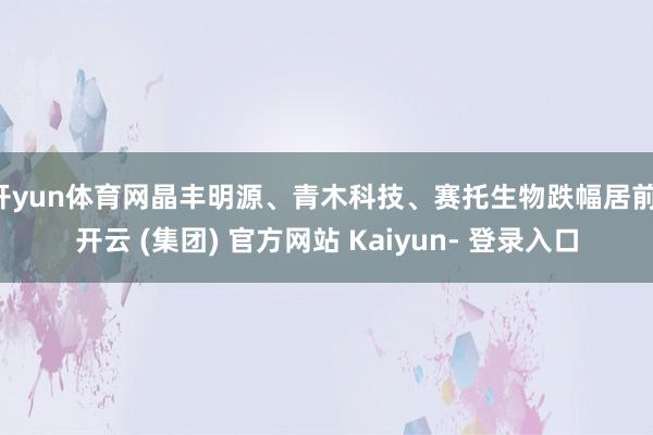 开yun体育网晶丰明源、青木科技、赛托生物跌幅居前-开云 (集团) 官方网站 Kaiyun- 登录入口