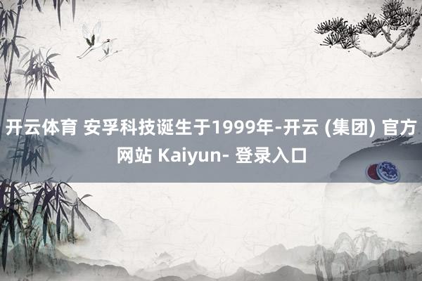 开云体育 安孚科技诞生于1999年-开云 (集团) 官方网站 Kaiyun- 登录入口
