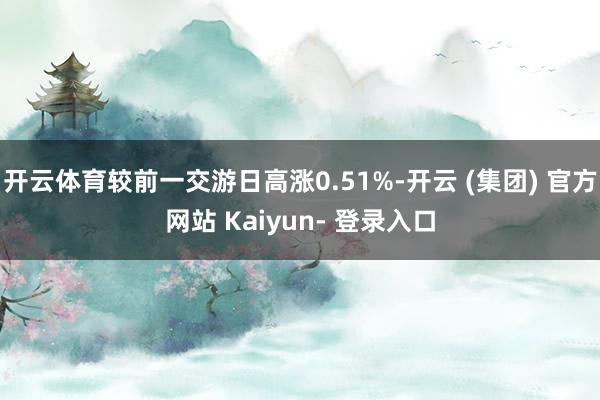 开云体育较前一交游日高涨0.51%-开云 (集团) 官方网站 Kaiyun- 登录入口