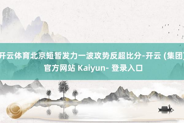 开云体育北京短暂发力一波攻势反超比分-开云 (集团) 官方网站 Kaiyun- 登录入口