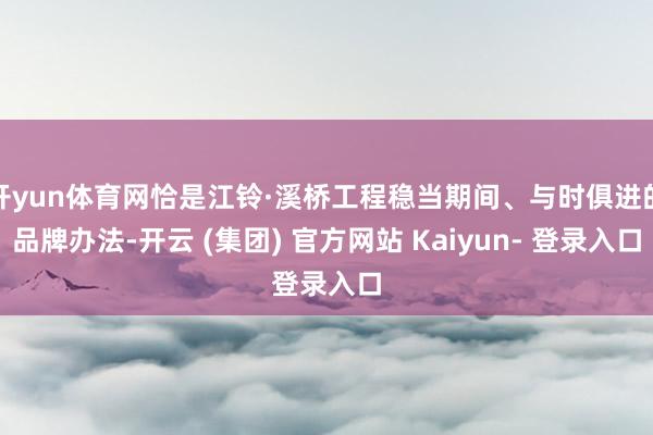 开yun体育网恰是江铃·溪桥工程稳当期间、与时俱进的品牌办法-开云 (集团) 官方网站 Kaiyun- 登录入口