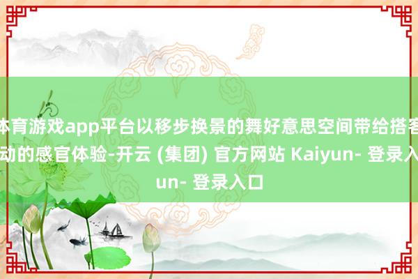 体育游戏app平台以移步换景的舞好意思空间带给搭客轰动的感官体验-开云 (集团) 官方网站 Kaiyun- 登录入口